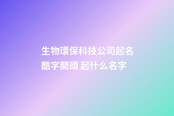生物環保科技公司起名酷字開頭 起什么名字-第1張-公司起名-玄機派